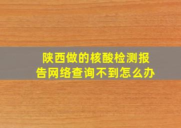 陕西做的核酸检测报告网络查询不到怎么办