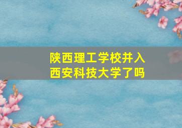 陕西理工学校并入西安科技大学了吗