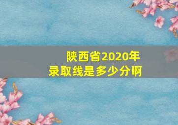 陕西省2020年录取线是多少分啊