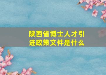 陕西省博士人才引进政策文件是什么