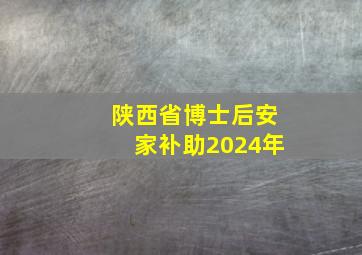 陕西省博士后安家补助2024年