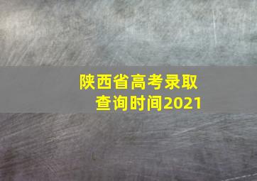 陕西省高考录取查询时间2021