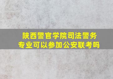 陕西警官学院司法警务专业可以参加公安联考吗