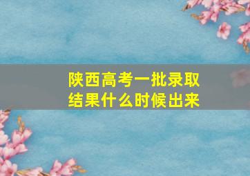 陕西高考一批录取结果什么时候出来