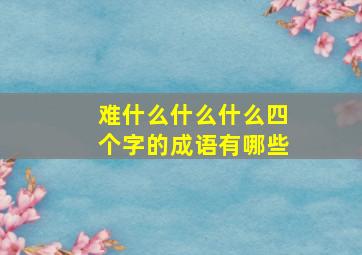 难什么什么什么四个字的成语有哪些