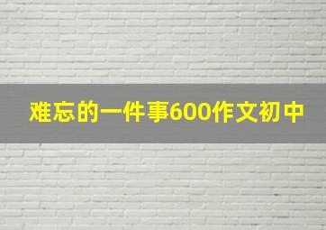 难忘的一件事600作文初中