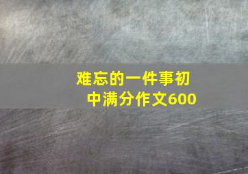 难忘的一件事初中满分作文600