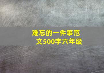 难忘的一件事范文500字六年级