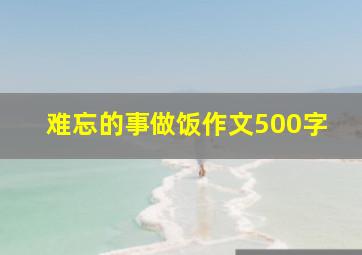 难忘的事做饭作文500字