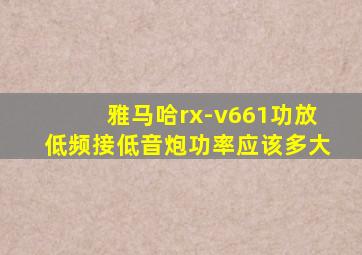 雅马哈rx-v661功放低频接低音炮功率应该多大