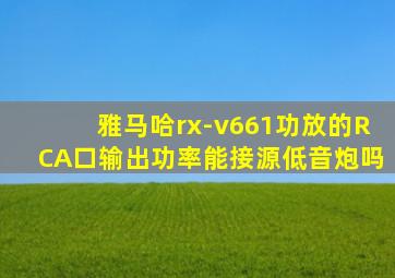 雅马哈rx-v661功放的RCA口输出功率能接源低音炮吗