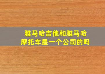 雅马哈吉他和雅马哈摩托车是一个公司的吗