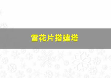 雪花片搭建塔