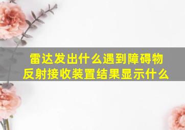 雷达发出什么遇到障碍物反射接收装置结果显示什么