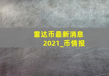 雷达币最新消息2021_币情报