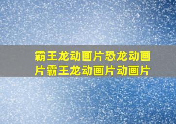 霸王龙动画片恐龙动画片霸王龙动画片动画片