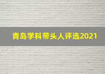 青岛学科带头人评选2021