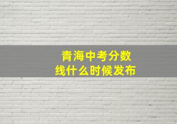 青海中考分数线什么时候发布