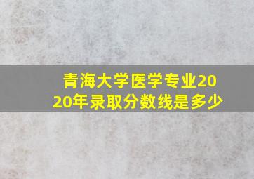 青海大学医学专业2020年录取分数线是多少