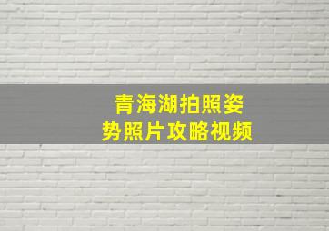 青海湖拍照姿势照片攻略视频