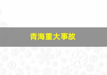 青海重大事故