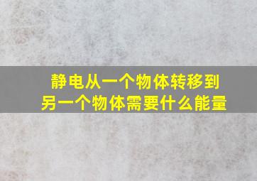 静电从一个物体转移到另一个物体需要什么能量