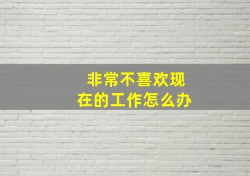 非常不喜欢现在的工作怎么办