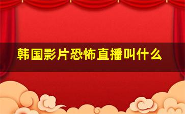 韩国影片恐怖直播叫什么