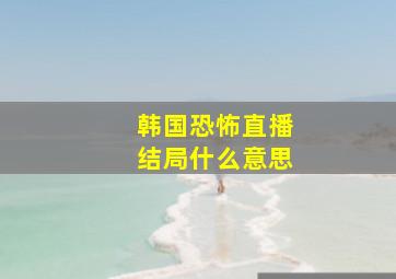 韩国恐怖直播结局什么意思