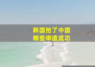 韩国抢了中国哪些申遗成功