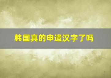 韩国真的申遗汉字了吗