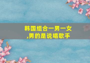 韩国组合一男一女,男的是说唱歌手