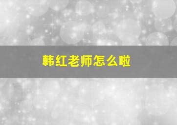 韩红老师怎么啦