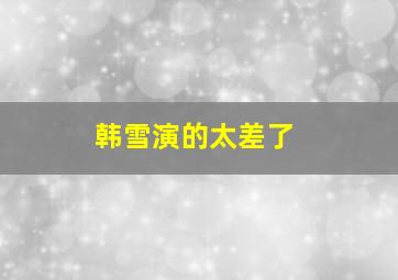 韩雪演的太差了