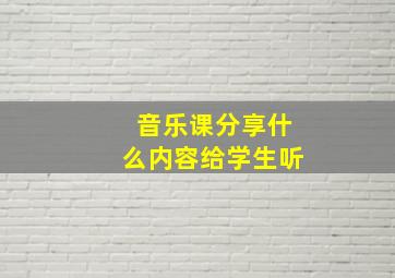 音乐课分享什么内容给学生听