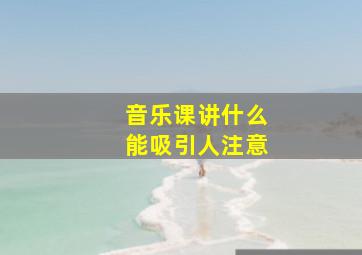 音乐课讲什么能吸引人注意