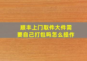 顺丰上门取件大件需要自己打包吗怎么操作