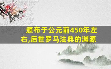 颁布于公元前450年左右,后世罗马法典的渊源