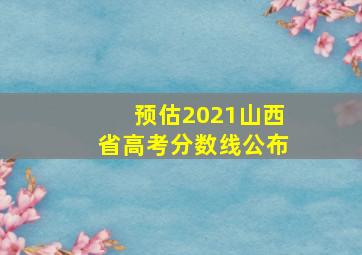 预估2021山西省高考分数线公布