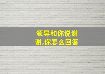 领导和你说谢谢,你怎么回答