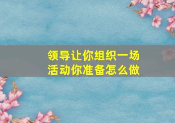 领导让你组织一场活动你准备怎么做