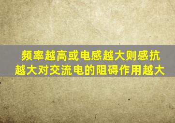 频率越高或电感越大则感抗越大对交流电的阻碍作用越大