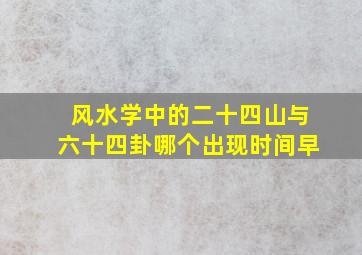 风水学中的二十四山与六十四卦哪个出现时间早