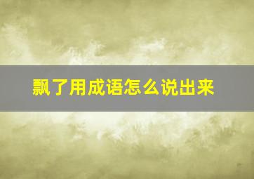 飘了用成语怎么说出来