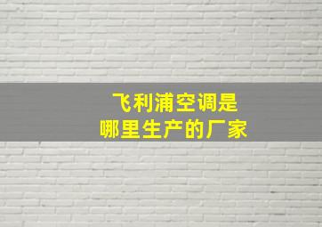 飞利浦空调是哪里生产的厂家