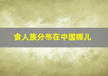 食人族分布在中国哪儿