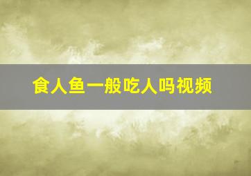 食人鱼一般吃人吗视频