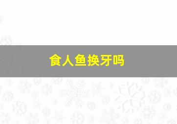 食人鱼换牙吗