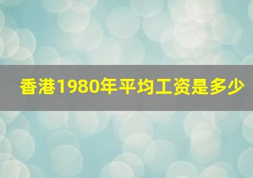 香港1980年平均工资是多少