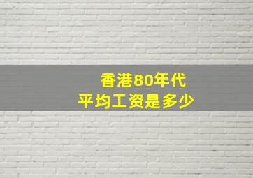 香港80年代平均工资是多少